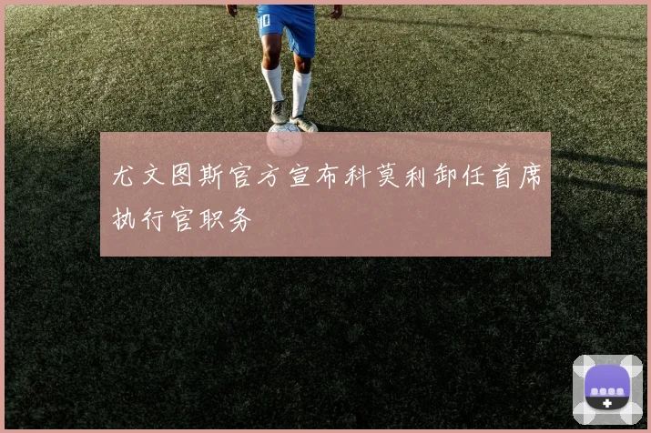 尤文图斯官方宣布科莫利卸任首席执行官职务