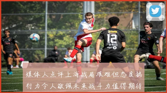 媒体人点评上海战局艰难但态度执行力令人敬佩未来战斗力值得期待