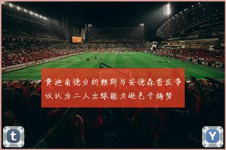 费迪南德分析赖斯与安德森首发争议认为二人出球能力逊色于梅努