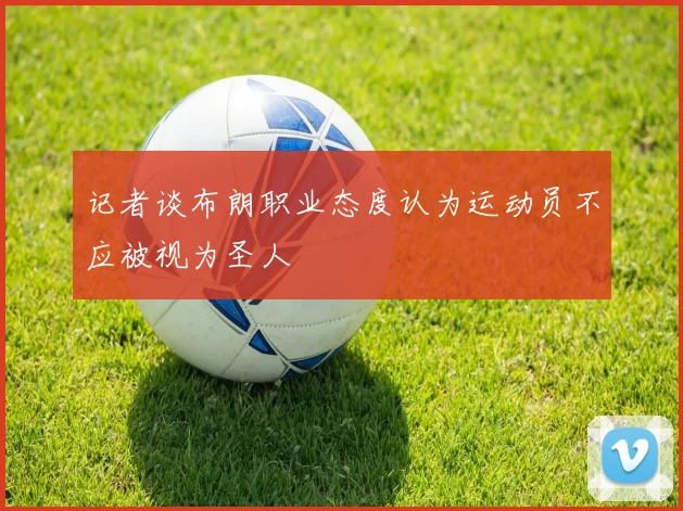 记者谈布朗职业态度认为运动员不应被视为圣人