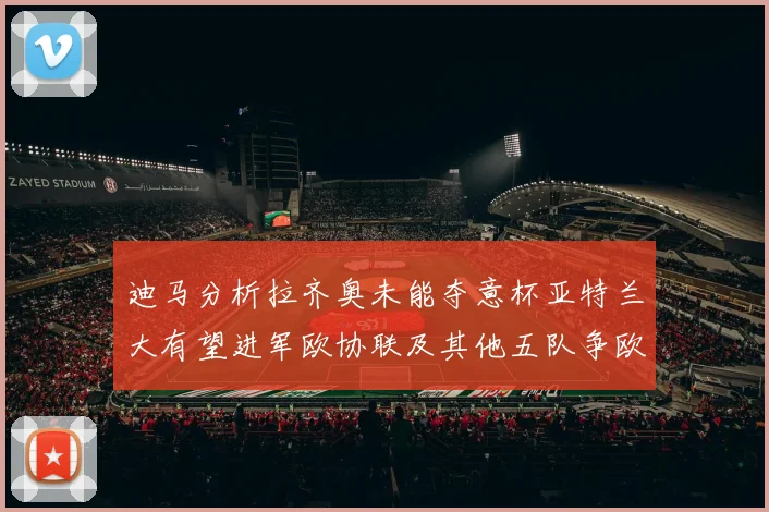 迪马分析拉齐奥未能夺意杯亚特兰大有望进军欧协联及其他五队争欧联资格