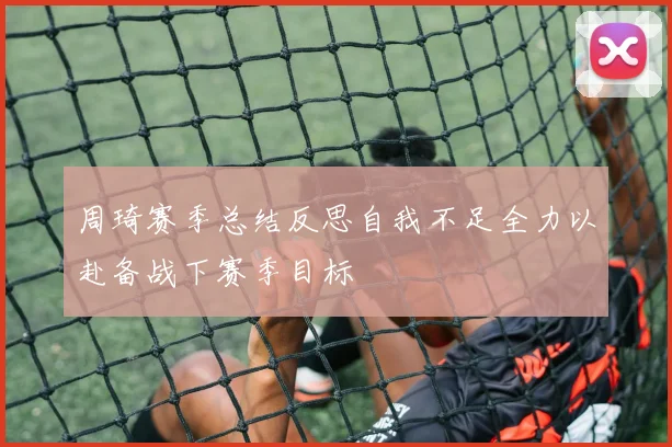 周琦赛季总结反思自我不足全力以赴备战下赛季目标