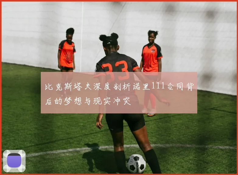 比克斯塔夫深度剖析诺里111合同背后的梦想与现实冲突