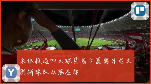 米体报道四大球员或今夏离开尤文图斯球队动荡在即