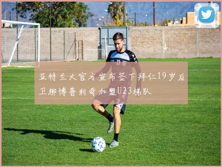 亚特兰大官方宣布签下拜仁19岁后卫柳博普利奇加盟U23梯队