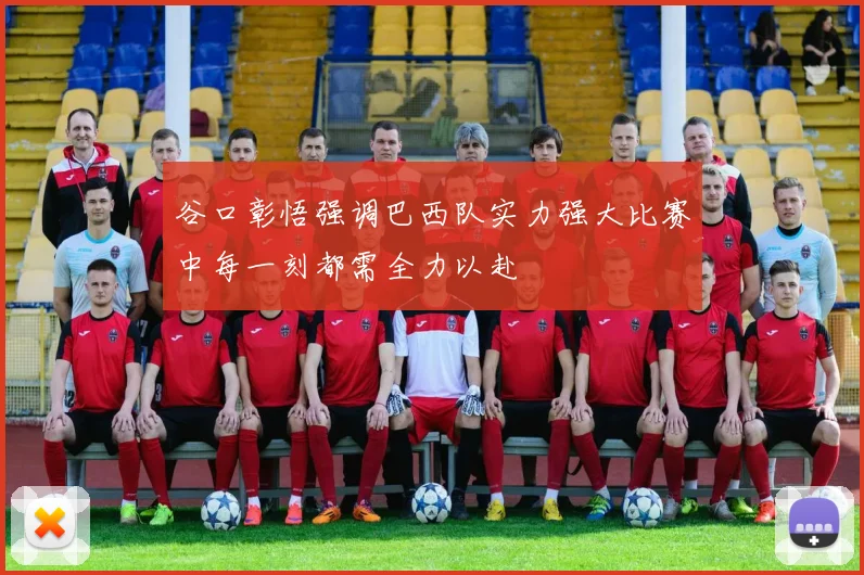 谷口彰悟强调巴西队实力强大比赛中每一刻都需全力以赴