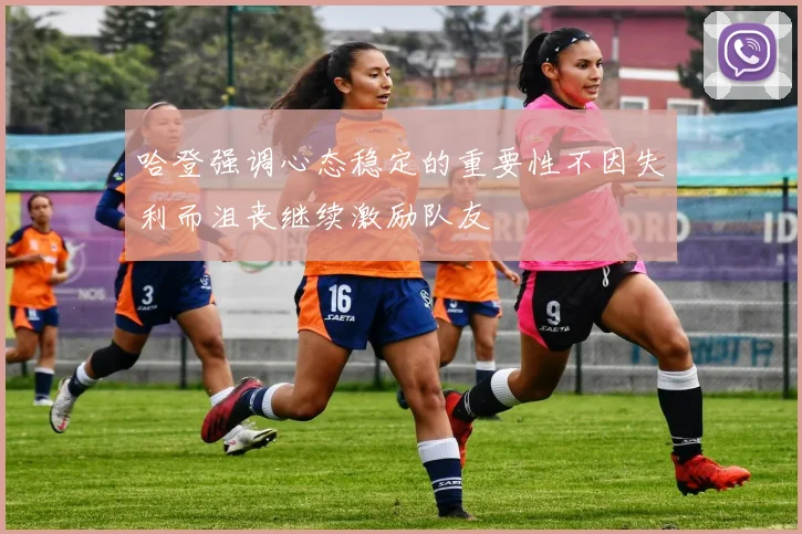 哈登强调心态稳定的重要性不因失利而沮丧继续激励队友
