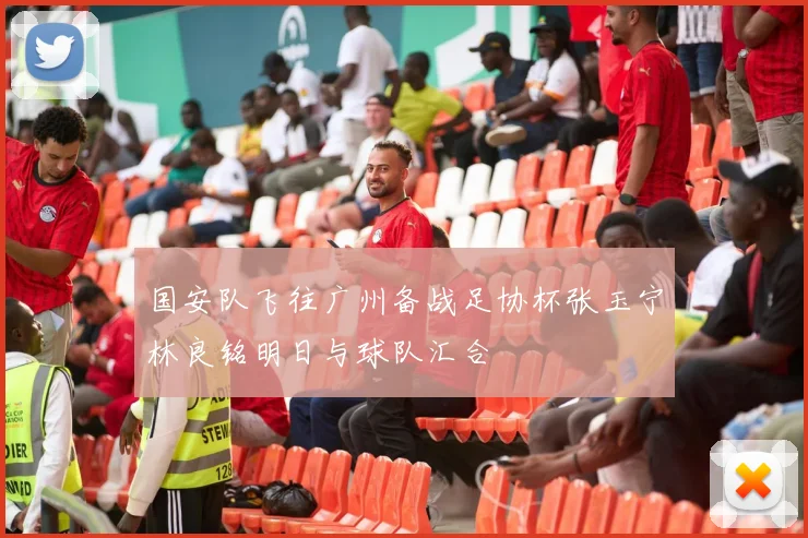 国安队飞往广州备战足协杯张玉宁林良铭明日与球队汇合