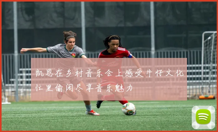 凯恩在乡村音乐会上感受牛仔文化忙里偷闲尽享音乐魅力