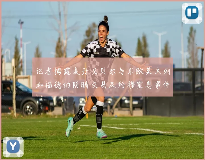 记者揭露麦丹戈贝尔与东欧莱夫利加福德的阴暗交易及约穆窒息事件真相