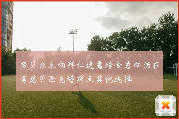 努贝尔未向拜仁透露转会意向仍在考虑贝西克塔斯及其他选择