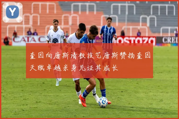 奎因向唐斯请教技艺唐斯赞扬奎因天赋卓越亲身见证其成长