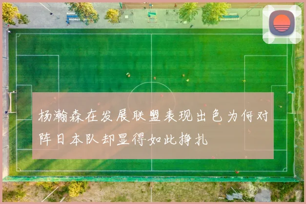 杨瀚森在发展联盟表现出色为何对阵日本队却显得如此挣扎